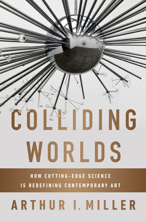 Colliding Worlds (How Cutting-Edge Science Is Redefining Contemporary Art) by Arthur I. Miller, 9780393083361