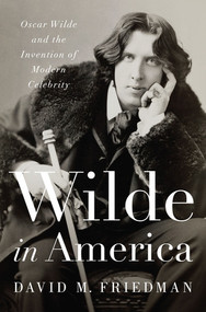 Wilde in America (Oscar Wilde and the Invention of Modern Celebrity) by David M. Friedman, 9780393063172