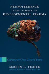 Neurofeedback in the Treatment of Developmental Trauma (Calming the Fear-Driven Brain) by Sebern F. Fisher, 9780393707861