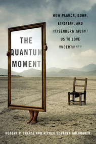 The Quantum Moment (How Planck, Bohr, Einstein, and Heisenberg Taught Us to Love Uncertainty) by Robert P. Crease, Alfred Scharff Goldhaber, 9780393067927