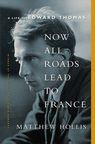 Now All Roads Lead to France (A Life of Edward Thomas) by Matthew Hollis, 9780393089073