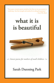 What It Is Is Beautiful (Honest Poems for Mothers of Small Children) by Sarah Dunning Park, 9781933339597