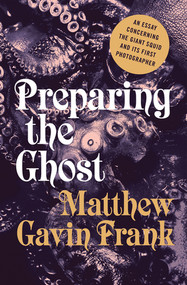 Preparing the Ghost (An Essay Concerning the Giant Squid and Its First Photographer) by Matthew Gavin Frank, 9780871402837