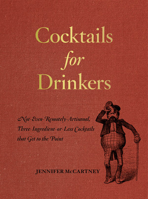 Cocktails for Drinkers (Not-Even-Remotely-Artisanal, Three-Ingredient-or-Less Cocktails that Get to the Point) by Jennifer McCartney, 9781581573541