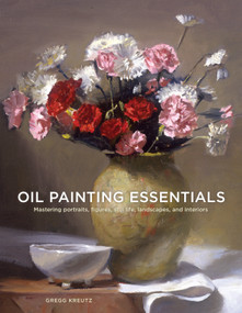Oil Painting Essentials (Mastering Portraits, Figures, Still Lifes, Landscapes, and Interiors) by Gregg Kreutz, 9780804185431