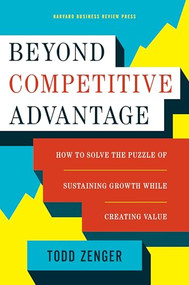 Beyond Competitive Advantage (How to Solve the Puzzle of Sustaining Growth While Creating Value) by Todd Zenger, 9781633690004