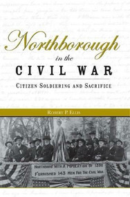 Northborough in the Civil War: (Citizen Soldiering and Sacrifice) by Robert P. Ellis, 9781596292208