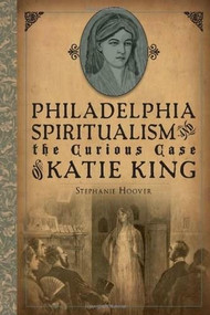 Philadelphia Spiritualism and the Curious Case of Katie King by Stephanie Hoover, 9781626191532