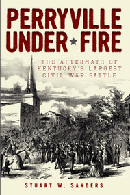 Perryville Under Fire: (The Aftermath of Kentucky's Largest Civil War Battle) by Stuart W. Sanders, 9781609495671