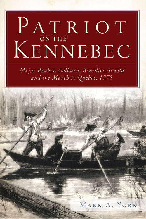 Patriot on the Kennebec: (Major Reuben Colburn, Benedict Arnold and the March to Quebec, 1775) by Mark A. York, 9781609495008