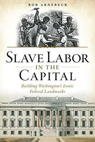 Slave Labor in the Capital (Building Washington's Iconic Federal Landmarks) by Bob Arnebeck, 9781626197213