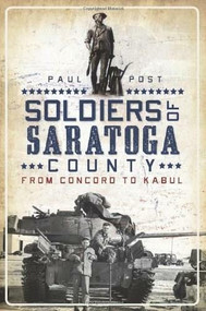 Soldiers of Saratoga County: (From Concord to Kabul) by Paul Post, 9781596290099