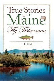 True Stories of Maine Fly Fishermen by JH Hall, 9781596294608