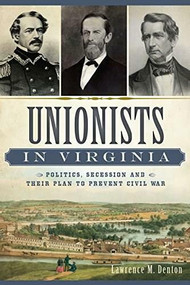 Unionists in Virginia: (Politics, Secession and Their Plan to Prevent Civil War) by Larry Denton, 9781626197459