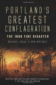 Portland's Greatest Conflagration: (The 1866 Fire Disaster) by Don Whitney, Michael Daicy, The Portland Veteran Firemen's Association, The Portland Fire Museum, 9781596299559