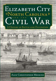 Elizabeth City, North Carolina, and the Civil War: (A History of Battle and Occupation) by Alex Christopher Meekins, 9781596292123
