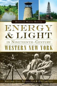 Energy & Light in Nineteenth-Century Western New York: (Natural Gas, Petroleum & Electricity) by Douglas Wayne Houck, 9781626193000
