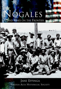 Nogales: (Life and Times on the Frontier) by Jane Eppinga, Pimeria Alta Historical Society, 9780738524054