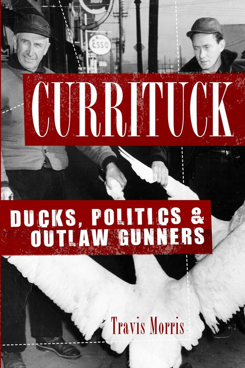 Currituck: (Ducks, Politics and Outlaw Gunners) by Travis Morris, 9781596294974