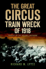 The Great Circus Train Wreck of 1918: (Tragedy on the Indiana Lakeshore) by Richard M. Lytle, 9781596299313