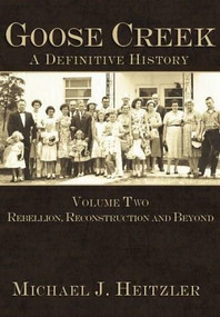 Goose Creek, A Definitive History: (Rebellion, Reconstruction and Beyond) by Michael J. Heitzler, 9781596290563