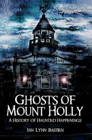 Ghosts of Mount Holly: (A History of Haunted Happenings) by Jan Lynn Bastien, 9781596293724