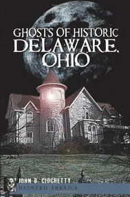 Ghosts of Historic Delaware, Ohio by John B. Ciochetty, 9781609490638