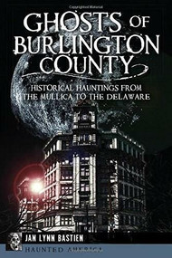 Ghosts of Burlington County: (Historical Hauntings from the Mullica to the Delaware) by Jan Lynn Bastien, 9781609498382