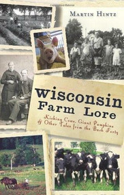 Wisconsin Farm Lore: (Kicking Cows, Giant Pumpkins and Other Tales from the Back Forty) by Martin Hintz, 9781609495381