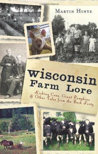 Wisconsin Farm Lore: (Kicking Cows, Giant Pumpkins and Other Tales from the Back Forty) by Martin Hintz, 9781609495381