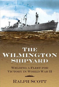The Wilmington Shipyard: (Welding a Fleet for Victory in World War II) by Ralph Scott, 9781596292109