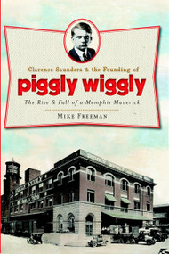 Clarence Saunders and the Founding of Piggly Wiggly: (The Rise & Fall of a Memphis Maverick) by Mike Freeman, 9781609492854