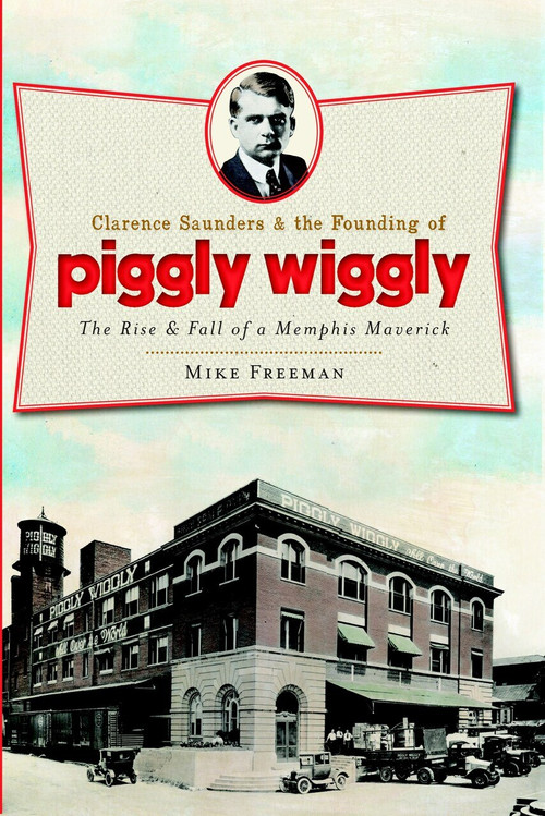 Clarence Saunders and the Founding of Piggly Wiggly: (The Rise & Fall of a Memphis Maverick) by Mike Freeman, 9781609492854