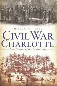 Civil War Charlotte: (The Last Capital of the Confederacy) by Michael C. Hardy, 9781609494803