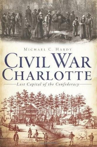 Civil War Charlotte: (The Last Capital of the Confederacy) by Michael C. Hardy, 9781609494803