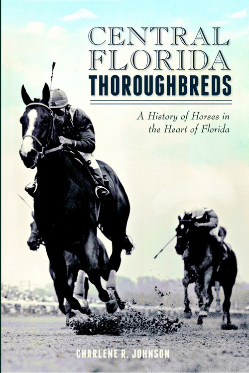 Central Florida Thoroughbreds: (A History of Horses in the Heart of Florida) by Charlene R. Johnson, 9781626190757