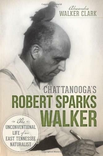 Chattanooga's Robert Sparks Walker: (The Unconventional Life of an East Tennessee Naturalist) by Alexandra Walker Clark, Jerry Hill, Kyle Simpson, 9781626191136