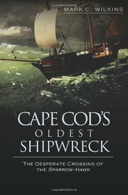Cape Cod's Oldest Shipwreck: (The Desperate Crossing of the Sparrow-Hawk) by Mark C. Wilkins, 9781596298606