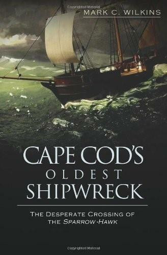 Cape Cod's Oldest Shipwreck: (The Desperate Crossing of the Sparrow-Hawk) by Mark C. Wilkins, 9781596298606