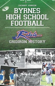 Byrnes High School Football: (Rebel Gridiron History) by Zachary Johnson, 9781609491697