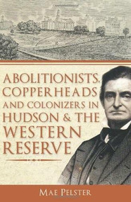 Abolitionists, Copperheads and Colonizers in Hudson & the Western Reserve by Mae Pelster, 9781609492533