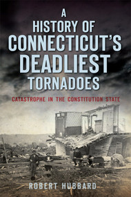 A History of Connecticut's Deadliest Tornadoes (Catastrophe in the Constitution State) by Robert Hubbard, 9781626197893