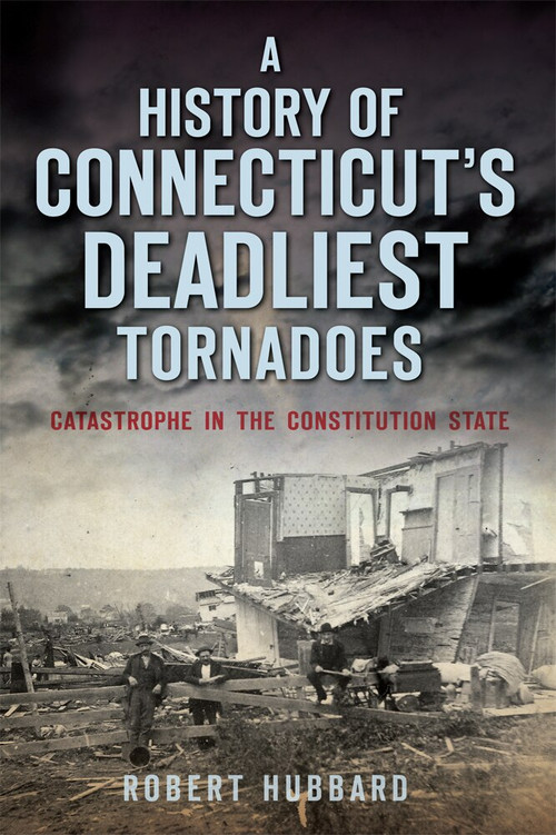 A History of Connecticut's Deadliest Tornadoes (Catastrophe in the Constitution State) by Robert Hubbard, 9781626197893