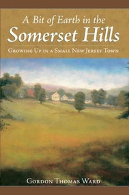 A Bit of Earth in the Somerset Hills (Growing Up in a Small New Jersey Town) by Gordon Thomas Ward, 9781596293823