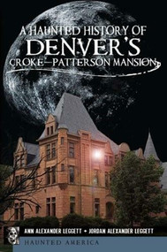 A Haunted History of Denver's Croke-Patterson Mansion by Ann Alexander Leggett, Jordan Alexander Leggett, 9781609493127