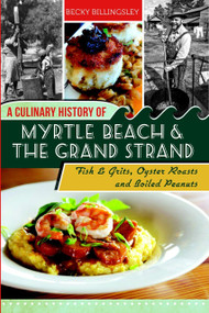 A Culinary History of Myrtle Beach & the Grand Strand (Fish & Grits, Oyster Roasts and Boiled Peanuts) by Becky Billingsley, 9781609499563