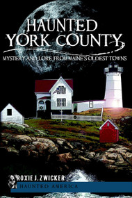 Haunted York County: (Mystery and Lore from Maine's Oldest Towns) by Roxie J. Zwicker, 9781609491017