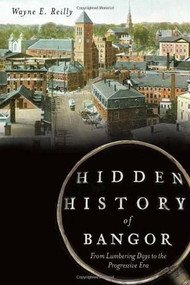 Hidden History of Bangor: (From Lumbering Days to the Progressive Era) by Wayne Reilly, 9781626190108