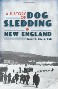 A History of Dog Sledding in New England by Bruce D. Heald, 9781609492649