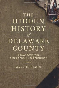The Hidden History of Delaware County: (Untold Tales from Cobb's Creek to the Brandywine) by Mark E. Dixon, Randall Miller, 9781609490652